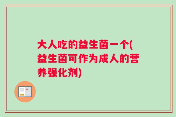 大人吃的益生菌一个(益生菌可作为成人的营养强化剂)
