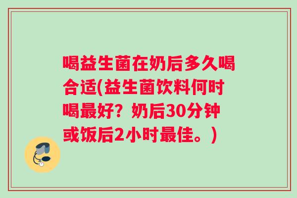 喝益生菌在奶后多久喝合适(益生菌饮料何时喝最好？奶后30分钟或饭后2小时最佳。)