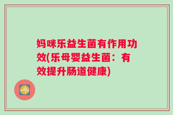 妈咪乐益生菌有作用功效(乐母婴益生菌：有效提升肠道健康)