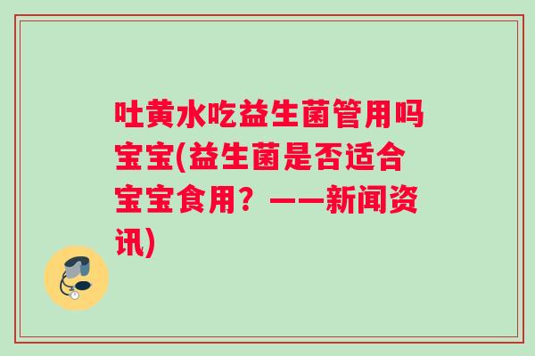 吐黄水吃益生菌管用吗宝宝(益生菌是否适合宝宝食用？——新闻资讯)