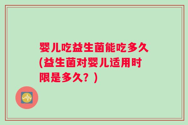 婴儿吃益生菌能吃多久(益生菌对婴儿适用时限是多久？)