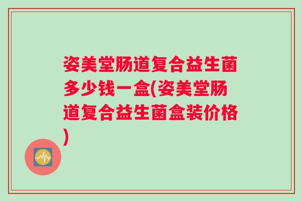 姿美堂肠道复合益生菌多少钱一盒(姿美堂肠道复合益生菌盒装价格)