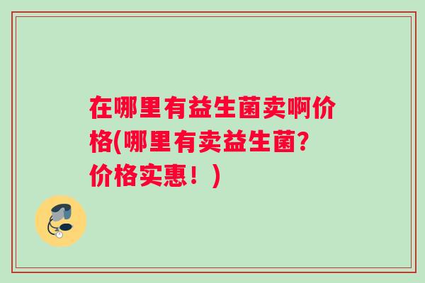 在哪里有益生菌卖啊价格(哪里有卖益生菌？价格实惠！)