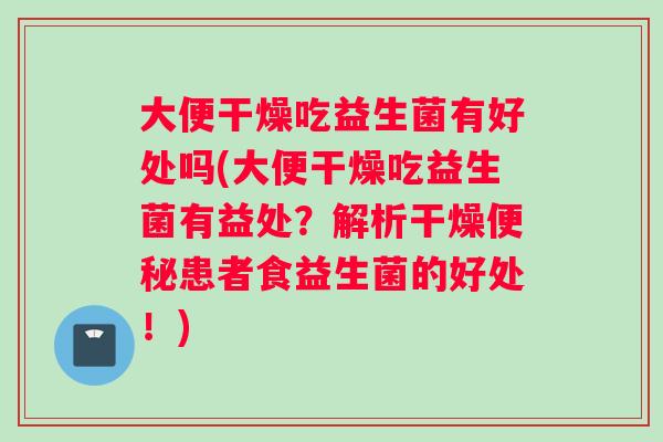 大便干燥吃益生菌有好处吗(大便干燥吃益生菌有益处？解析干燥患者食益生菌的好处！)
