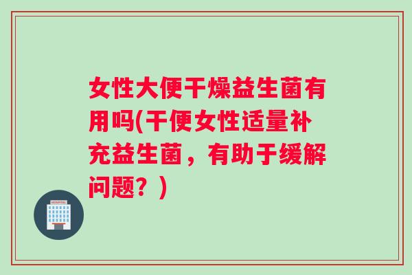 女性大便干燥益生菌有用吗(干便女性适量补充益生菌，有助于缓解问题？)