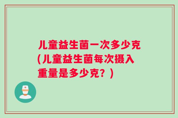 儿童益生菌一次多少克(儿童益生菌每次摄入重量是多少克？)
