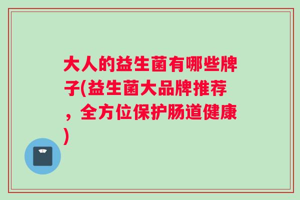 大人的益生菌有哪些牌子(益生菌大品牌推荐，全方位保护肠道健康)