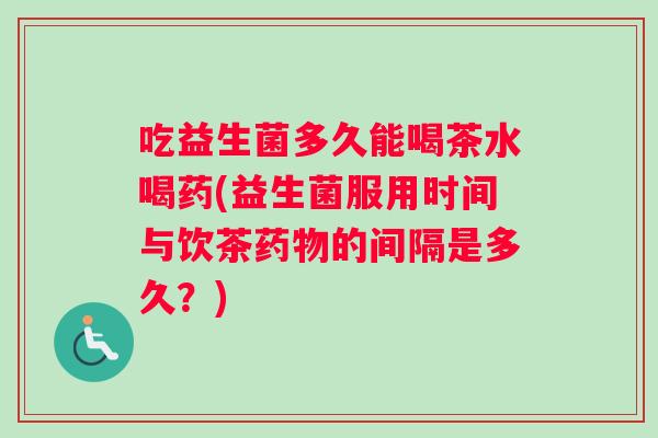 吃益生菌多久能喝茶水喝药(益生菌服用时间与饮茶的间隔是多久?) 吃益生菌多久能喝茶水喝药(益生菌服用时间与饮茶的间隔是多久?)