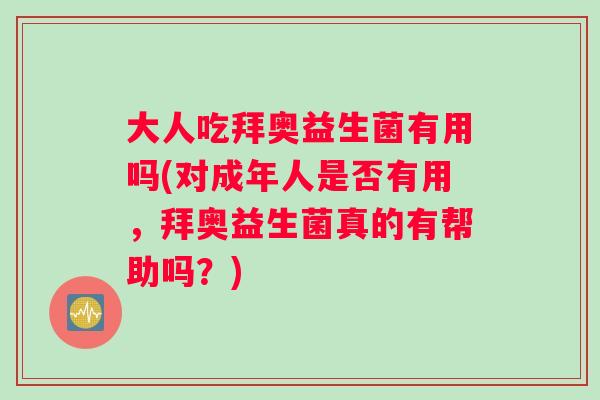 大人吃拜奥益生菌有用吗(对成年人是否有用,拜奥益生菌真的有帮助吗?) 大人吃拜奥益生菌有用吗(对成年人是否有用,拜奥益生菌真的有帮助吗?)