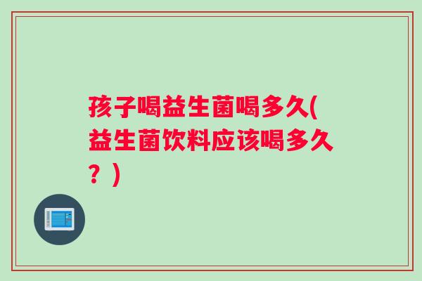 孩子喝益生菌喝多久(益生菌饮料应该喝多久？)
