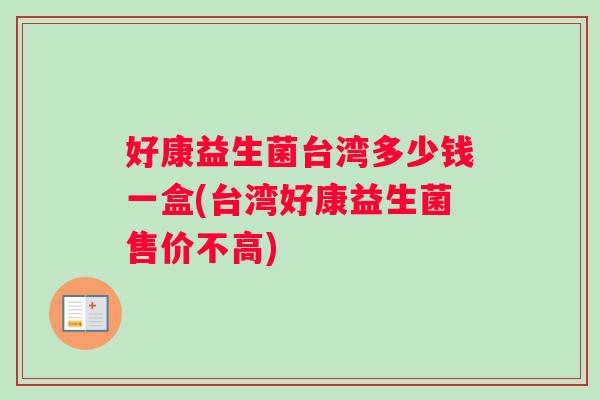 好康益生菌台湾多少钱一盒(台湾好康益生菌售价不高) 好康益生菌台湾多少钱一盒(台湾好康益生菌售价不高)