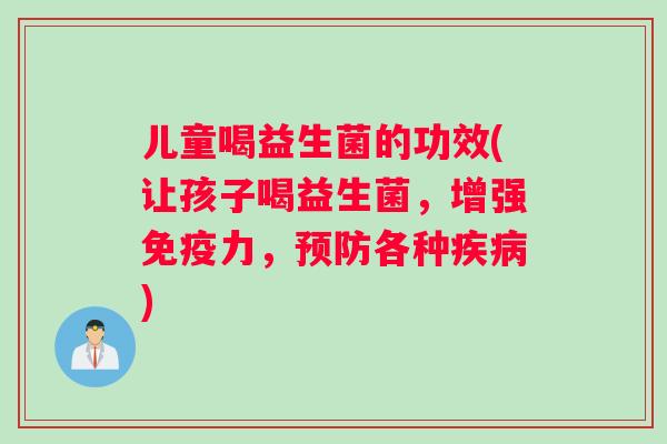 儿童喝益生菌的功效(让孩子喝益生菌，增强免疫力，预防各种疾病)