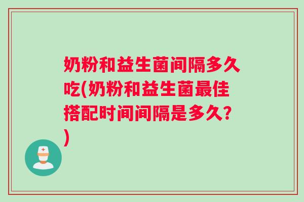 奶粉和益生菌间隔多久吃(奶粉和益生菌佳搭配时间间隔是多久？)