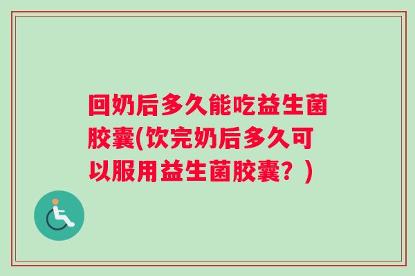 回奶后多久能吃益生菌胶囊(饮完奶后多久可以服用益生菌胶囊？)