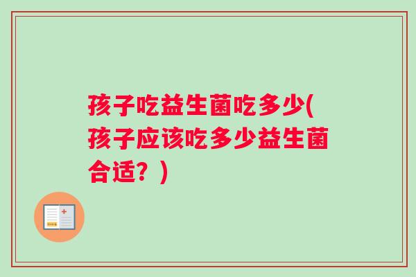 孩子吃益生菌吃多少(孩子应该吃多少益生菌合适？)