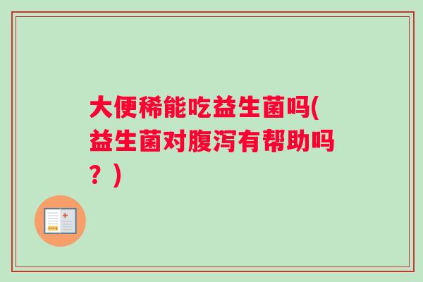 大便稀能吃益生菌吗(益生菌对腹泻有帮助吗？)