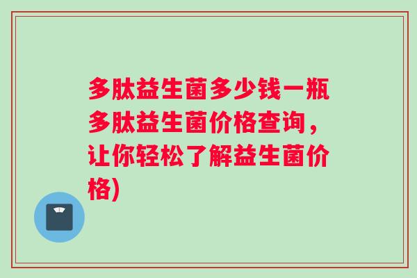 多肽益生菌多少钱一瓶多肽益生菌价格查询，让你轻松了解益生菌价格)