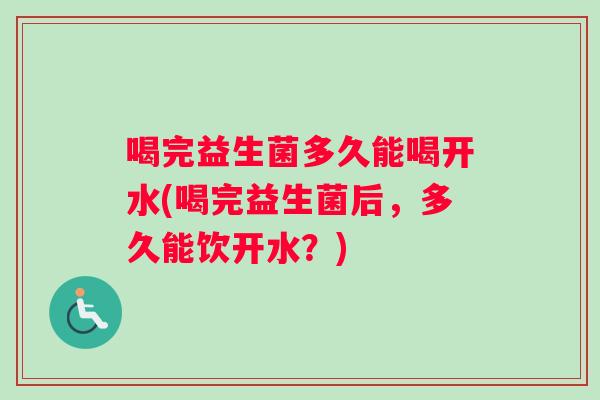 喝完益生菌多久能喝开水(喝完益生菌后，多久能饮开水？)