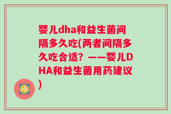 婴儿dha和益生菌间隔多久吃(两者间隔多久吃合适？——婴儿DHA和益生菌用药建议)