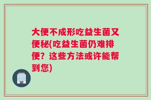 大便不成形吃益生菌又便秘(吃益生菌仍难排便？这些方法或许能帮到您)