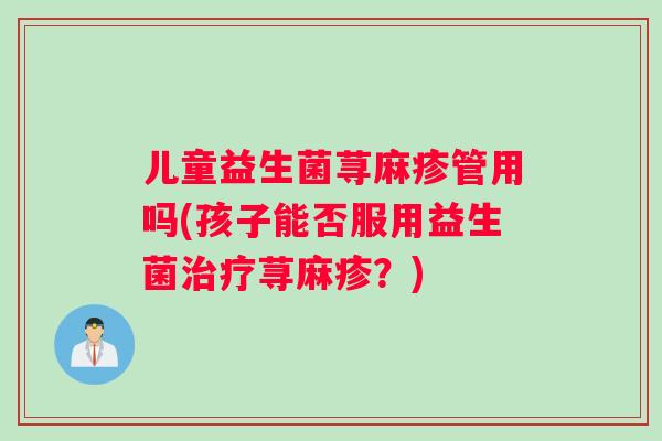 儿童益生菌荨麻疹管用吗(孩子能否服用益生菌治疗荨麻疹？)