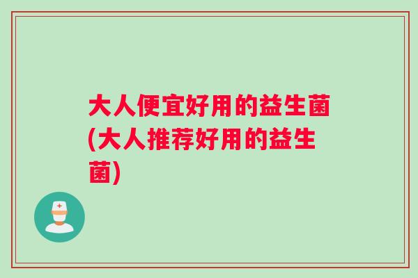 大人便宜好用的益生菌(大人推荐好用的益生菌)