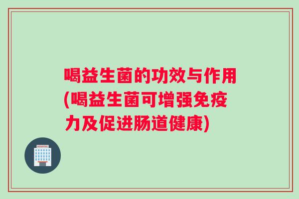 喝益生菌的功效与作用(喝益生菌可增强免疫力及促进肠道健康)