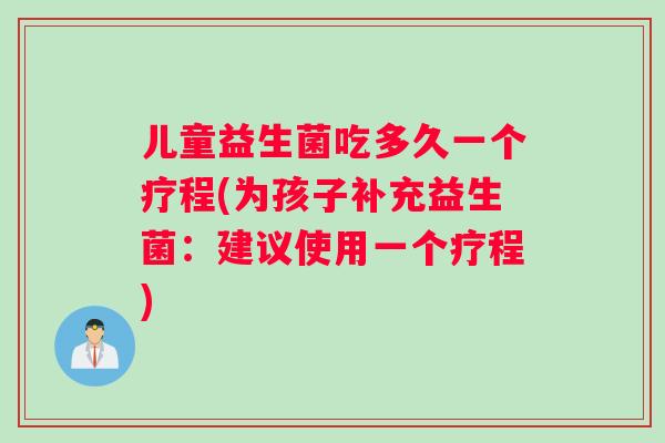 儿童益生菌吃多久一个疗程(为孩子补充益生菌：建议使用一个疗程)