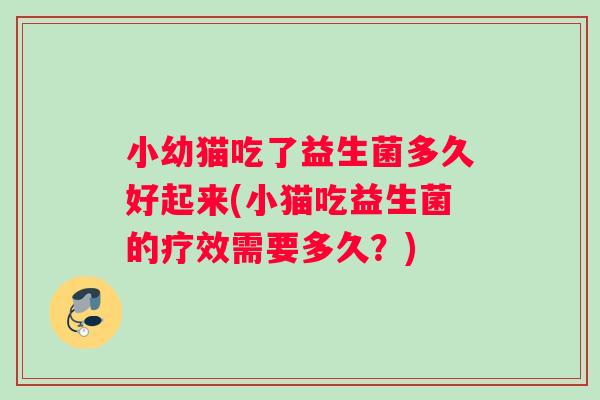 小幼猫吃了益生菌多久好起来(小猫吃益生菌的疗效需要多久？)