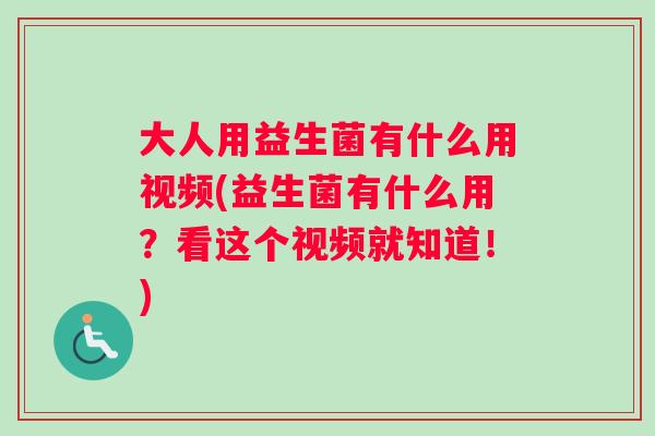 大人用益生菌有什么用视频(益生菌有什么用?看这个视频就知道!) 大人用益生菌有什么用视频(益生菌有什么用?看这个视频就知道!)
