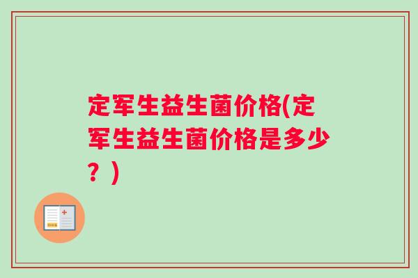 定军生益生菌价格(定军生益生菌价格是多少？)