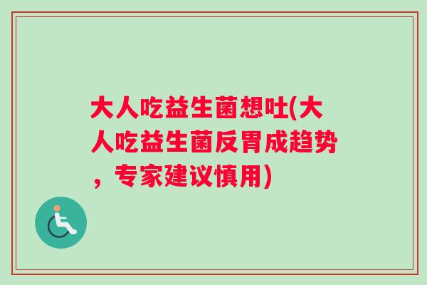 大人吃益生菌想吐(大人吃益生菌反胃成趋势，专家建议慎用)