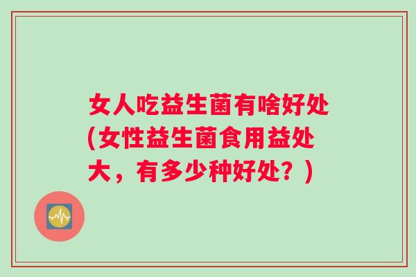 女人吃益生菌有啥好处(女性益生菌食用益处大，有多少种好处？)