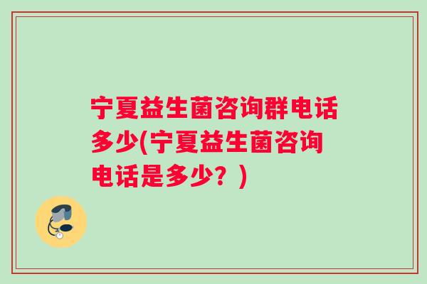 宁夏益生菌咨询群电话多少(宁夏益生菌咨询电话是多少？)
