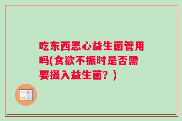 吃东西恶心益生菌管用吗(食欲不振时是否需要摄入益生菌？)