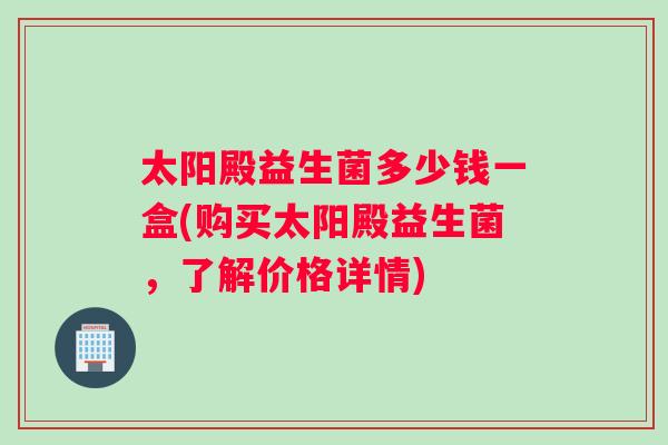 太阳殿益生菌多少钱一盒(购买太阳殿益生菌，了解价格详情)