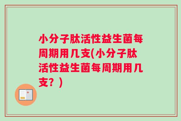 小分子肽活性益生菌每周期用几支(小分子肽活性益生菌每周期用几支？)