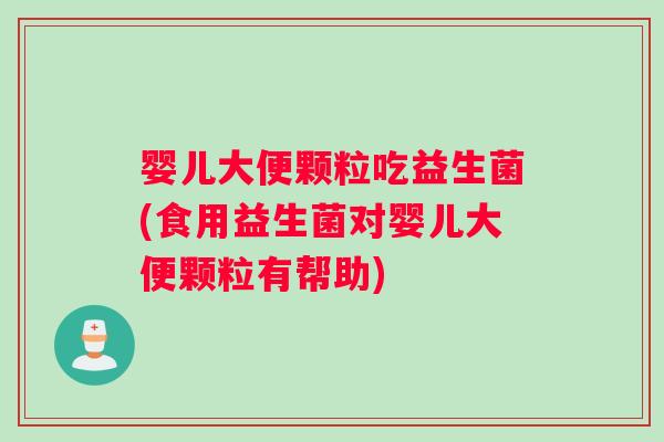 婴儿大便颗粒吃益生菌(食用益生菌对婴儿大便颗粒有帮助)