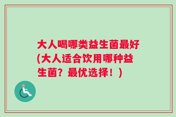 大人喝哪类益生菌最好(大人适合饮用哪种益生菌？最优选择！)