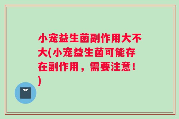 小宠益生菌副作用大不大(小宠益生菌可能存在副作用，需要注意！)