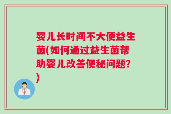 婴儿长时间不大便益生菌(如何通过益生菌帮助婴儿改善便秘问题？)