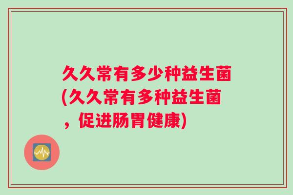 久久常有多少种益生菌(久久常有多种益生菌，促进肠胃健康)