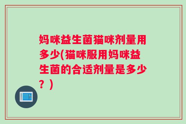 妈咪益生菌猫咪剂量用多少(猫咪服用妈咪益生菌的合适剂量是多少?) 妈咪益生菌猫咪剂量用多少(猫咪服用妈咪益生菌的合适剂量是多少?)
