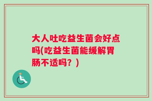 大人吐吃益生菌会好点吗(吃益生菌能缓解胃肠不适吗？)