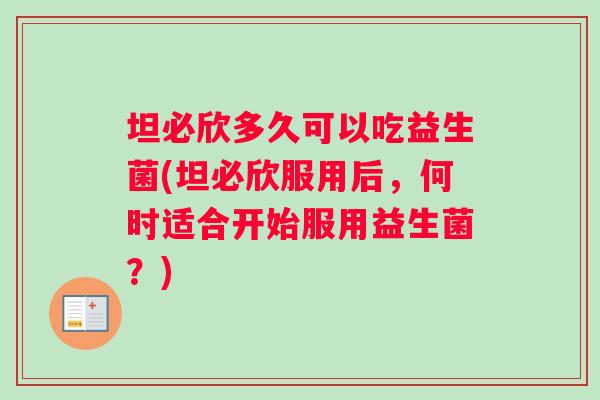 坦必欣多久可以吃益生菌(坦必欣服用后，何时适合开始服用益生菌？)