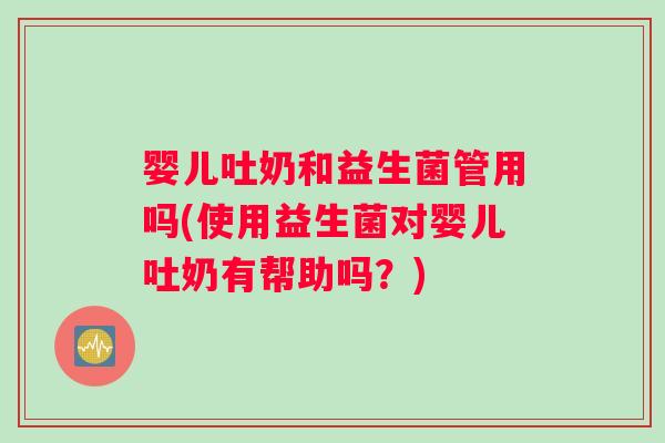 婴儿吐奶和益生菌管用吗(使用益生菌对婴儿吐奶有帮助吗？)