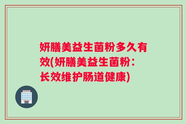 妍膳美益生菌粉多久有效(妍膳美益生菌粉：长效维护肠道健康)