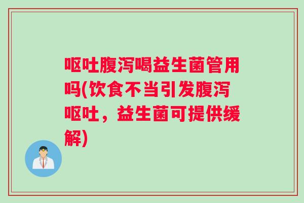 呕吐腹泻喝益生菌管用吗(饮食不当引发腹泻呕吐，益生菌可提供缓解)