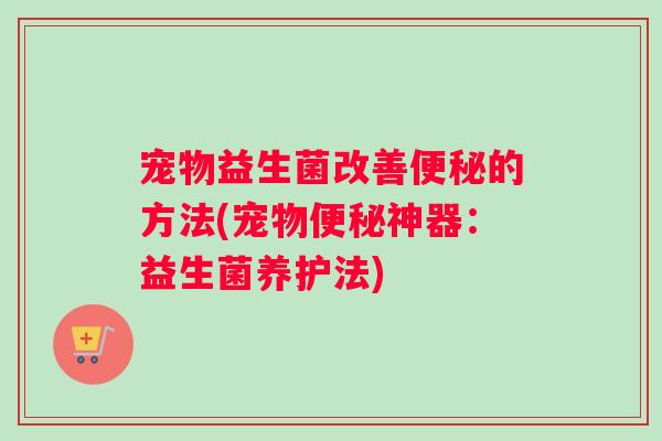 宠物益生菌改善便秘的方法(宠物便秘神器：益生菌养护法)