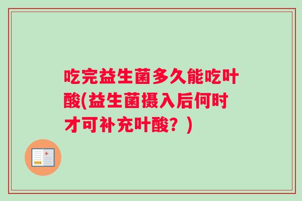吃完益生菌多久能吃叶酸(益生菌摄入后何时才可补充叶酸？)